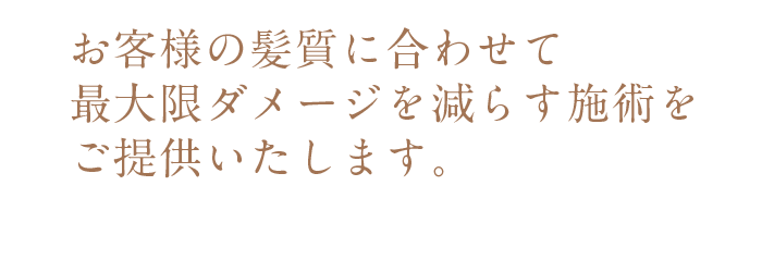 お客様の髪質に合わせて最大限ダメージを減らす施術をご提供いたします。